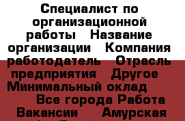 Специалист по организационной работы › Название организации ­ Компания-работодатель › Отрасль предприятия ­ Другое › Минимальный оклад ­ 35 000 - Все города Работа » Вакансии   . Амурская обл.,Бурейский р-н